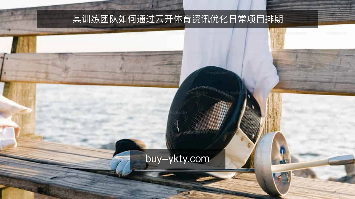 某训练团队如何通过云开体育资讯优化日常项目排期