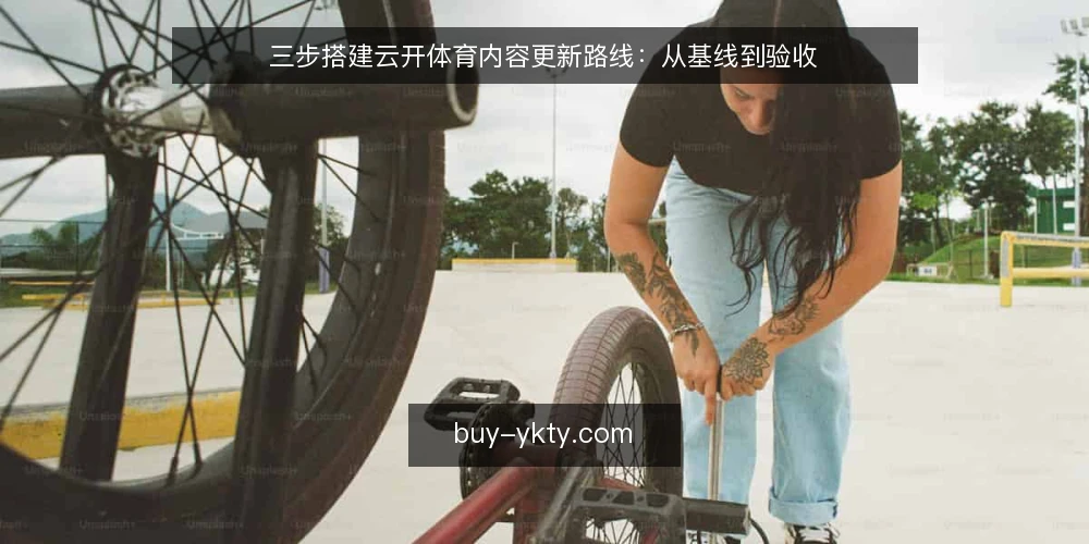 三步搭建云开体育内容更新路线:从基线到验收 — 第一步:明确内容更新基线 配图