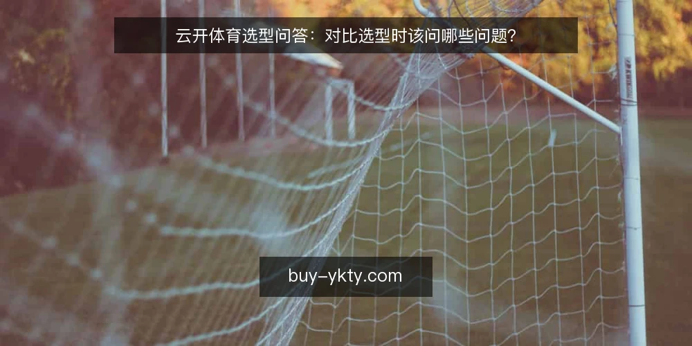 云开体育选型问答：对比选型时该问哪些问题？ — 云开体育选型前，先明确哪些核心需求？ 配图
